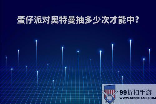 蛋仔派对奥特曼抽多少次才能中?