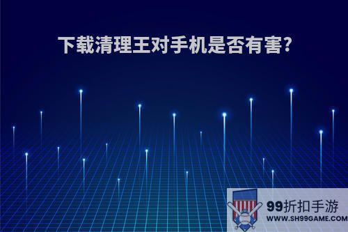 下载清理王对手机是否有害?