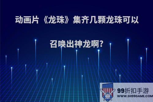 动画片《龙珠》集齐几颗龙珠可以召唤出神龙啊?