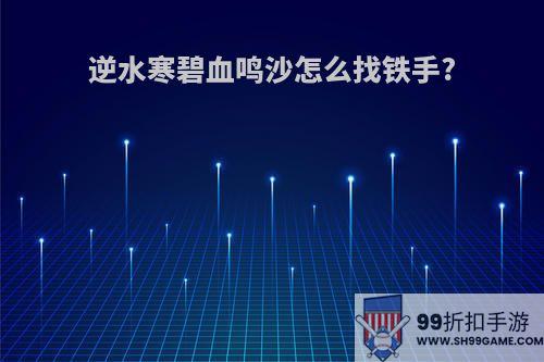 逆水寒碧血鸣沙怎么找铁手?