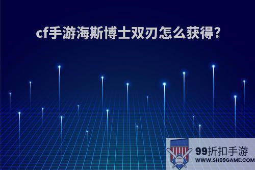 cf手游海斯博士双刃怎么获得?