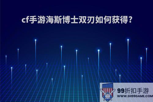 cf手游海斯博士双刃如何获得?