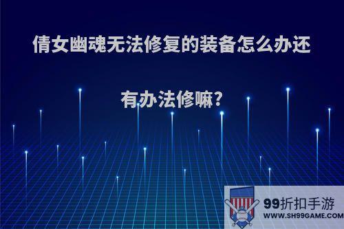 倩女幽魂无法修复的装备怎么办还有办法修嘛?