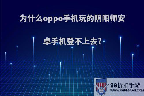 为什么oppo手机玩的阴阳师安卓手机登不上去?