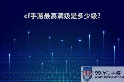 cf手游最高满级是多少级?
