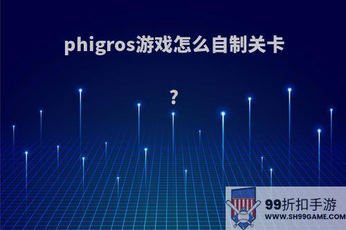 phigros游戏怎么自制关卡?