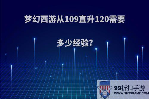 梦幻西游从109直升120需要多少经验?