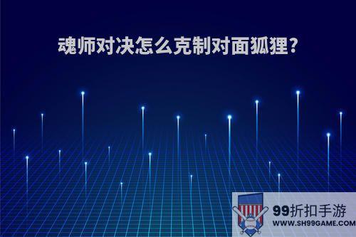 魂师对决怎么克制对面狐狸?