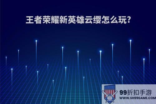 王者荣耀新英雄云缨怎么玩?