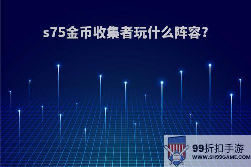 s75金币收集者玩什么阵容?
