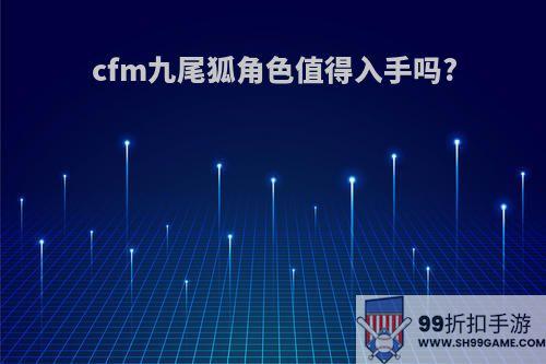 cfm九尾狐角色值得入手吗?