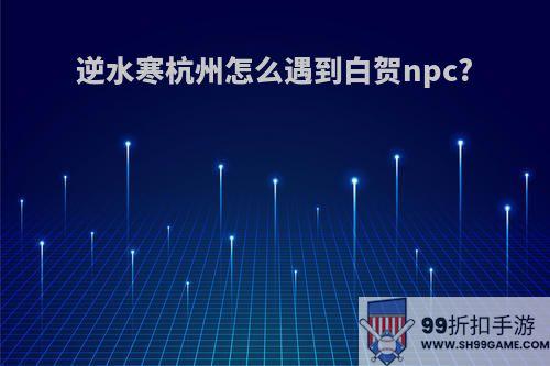逆水寒杭州怎么遇到白贺npc?