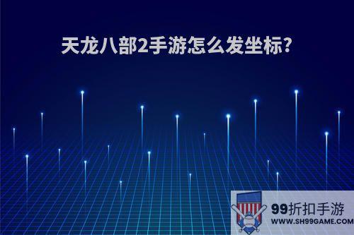 天龙八部2手游怎么发坐标?