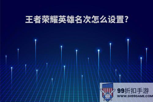 王者荣耀英雄名次怎么设置?