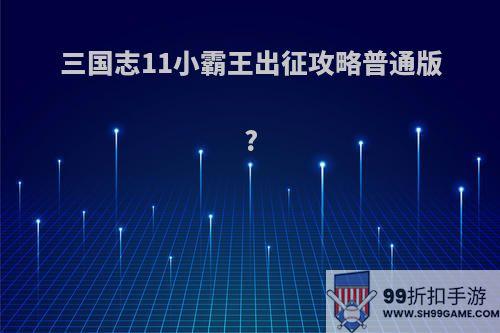三国志11小霸王出征攻略普通版?