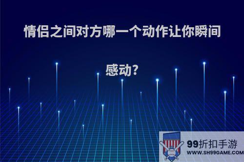 情侣之间对方哪一个动作让你瞬间感动?