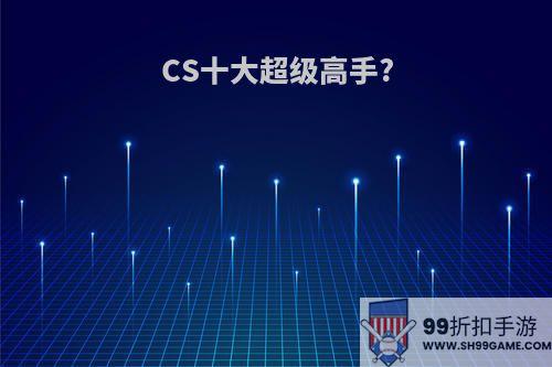 CS十大超级高手?