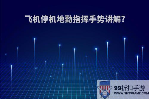 飞机停机地勤指挥手势讲解?