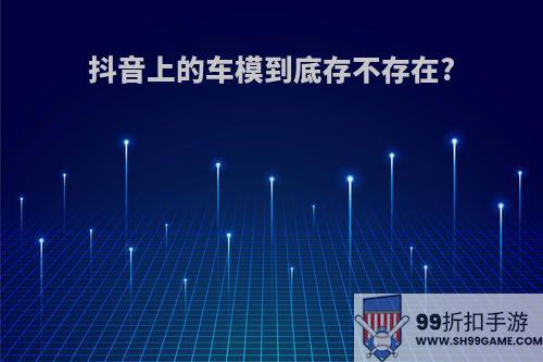 抖音上的车模到底存不存在?