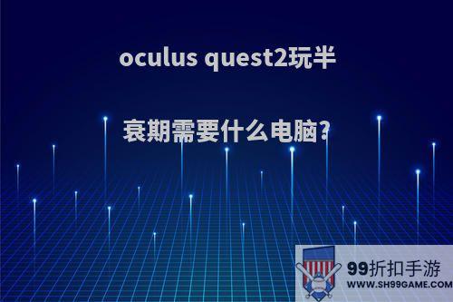 oculus quest2玩半衰期需要什么电脑?