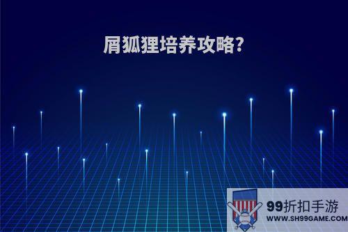 屑狐狸培养攻略?