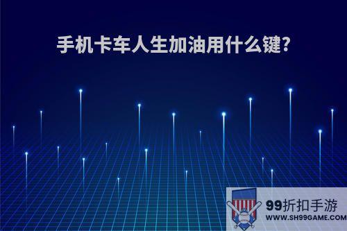 手机卡车人生加油用什么键?