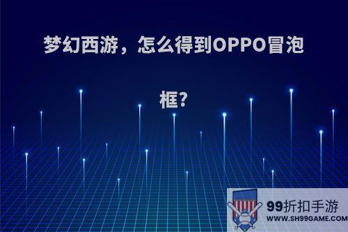 梦幻西游，怎么得到OPPO冒泡框?
