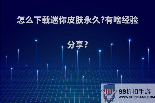 怎么下载迷你皮肤永久?有啥经验分享?