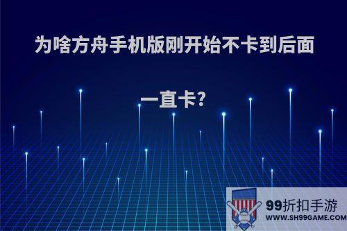 为啥方舟手机版刚开始不卡到后面一直卡?