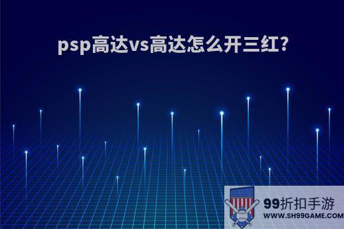 psp高达vs高达怎么开三红?