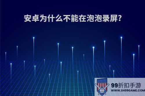 安卓为什么不能在泡泡录屏?