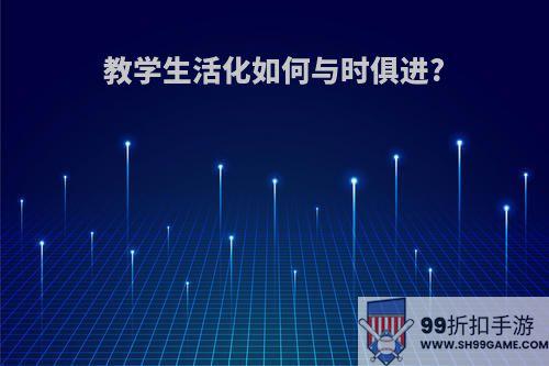 教学生活化如何与时俱进?