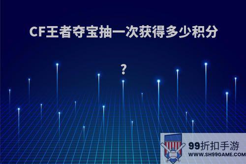 CF王者夺宝抽一次获得多少积分?