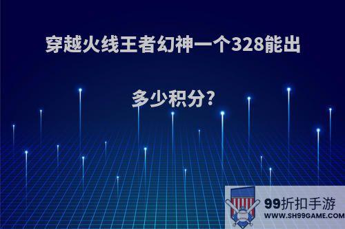 穿越火线王者幻神一个328能出多少积分?
