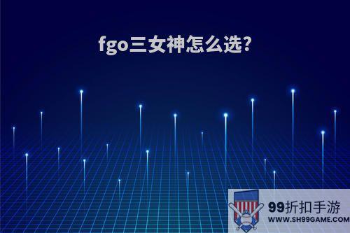 fgo三女神怎么选?