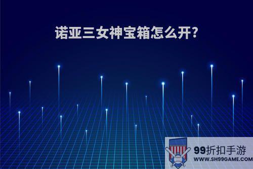 诺亚三女神宝箱怎么开?