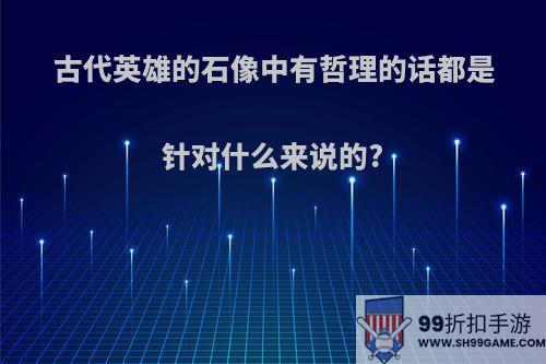 古代英雄的石像中有哲理的话都是针对什么来说的?