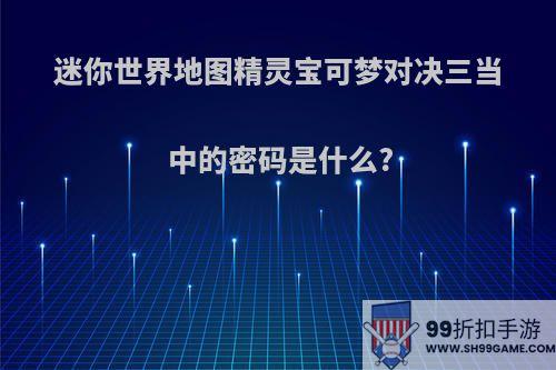 迷你世界地图精灵宝可梦对决三当中的密码是什么?