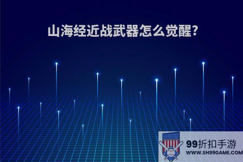 山海经近战武器怎么觉醒?