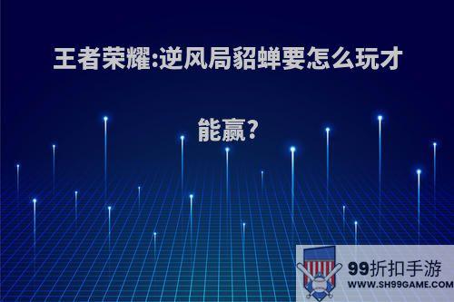 王者荣耀:逆风局貂蝉要怎么玩才能赢?
