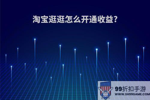 淘宝逛逛怎么开通收益?