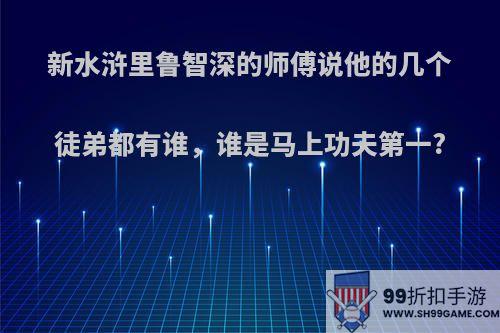 新水浒里鲁智深的师傅说他的几个徒弟都有谁，谁是马上功夫第一?