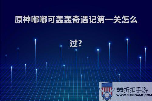 原神嘟嘟可轰轰奇遇记第一关怎么过?