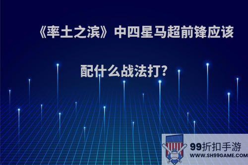 《率土之滨》中四星马超前锋应该配什么战法打?
