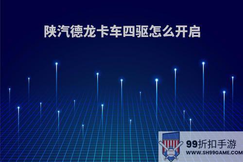 陕汽德龙卡车四驱怎么开启