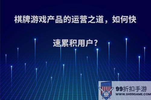 棋牌游戏产品的运营之道，如何快速累积用户?