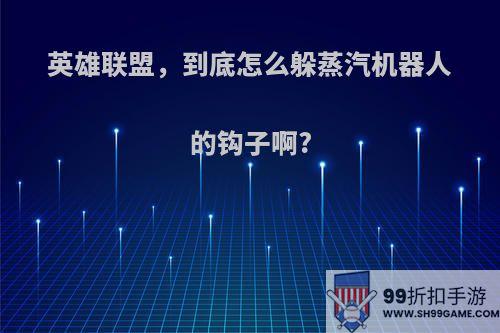英雄联盟，到底怎么躲蒸汽机器人的钩子啊?