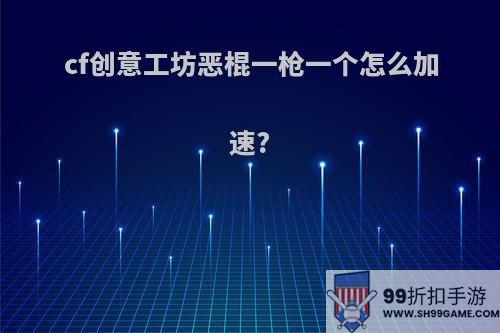 cf创意工坊恶棍一枪一个怎么加速?