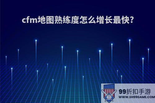 cfm地图熟练度怎么增长最快?