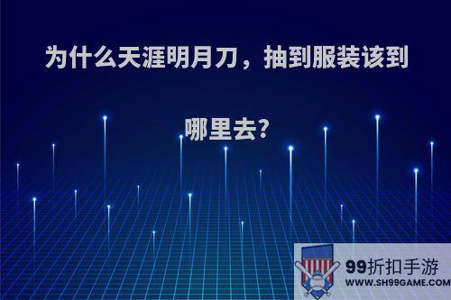 为什么天涯明月刀，抽到服装该到哪里去?